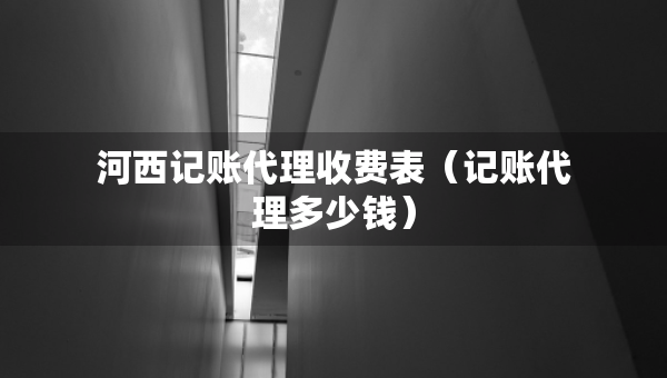 河西記賬代理收費(fèi)表（記賬代理多少錢）