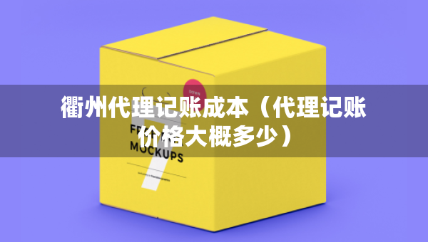 衢州代理記賬成本（代理記賬價格大概多少）
