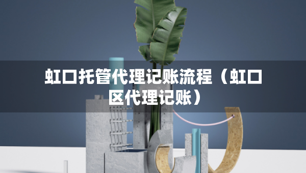虹口托管代理記賬流程（虹口區(qū)代理記賬）