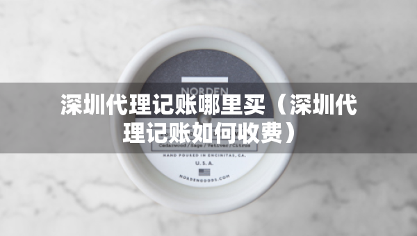 深圳代理記賬哪里買（深圳代理記賬如何收費(fèi)）