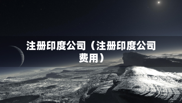 注冊印度公司（注冊印度公司費用）