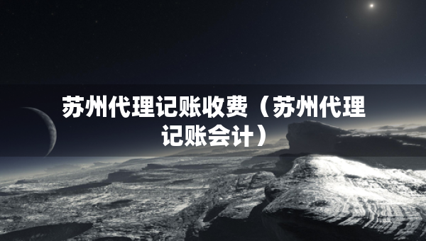 蘇州代理記賬收費(fèi)（蘇州代理記賬會(huì)計(jì)）