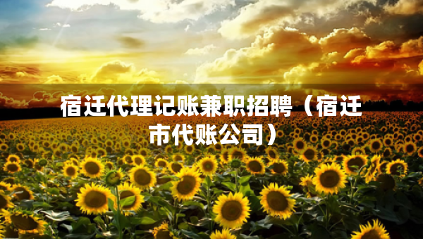 宿遷代理記賬兼職招聘（宿遷市代賬公司）