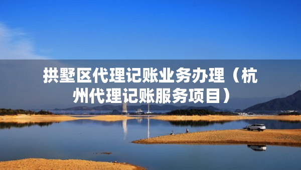 拱墅區(qū)代理記賬業(yè)務(wù)辦理（杭州代理記賬服務(wù)項(xiàng)目）