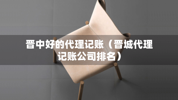 晉中好的代理記賬(晉城代理記賬公司排名) 晉中好的代理記賬(晉城代理記賬公司排名)