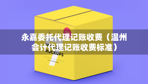 永嘉委托代理記賬收費(fèi)（溫州會(huì)計(jì)代理記賬收費(fèi)標(biāo)準(zhǔn)）