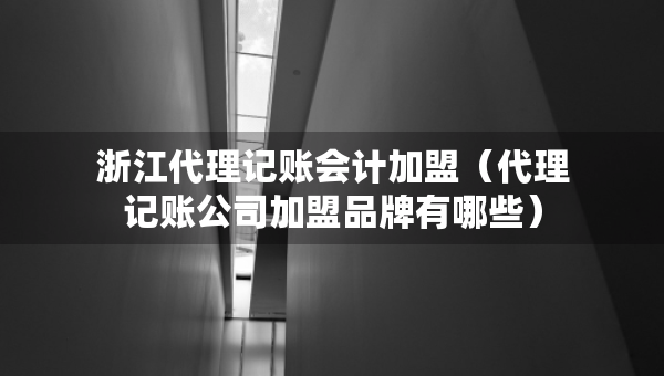 浙江代理記賬會計加盟（代理記賬公司加盟品牌有哪些）