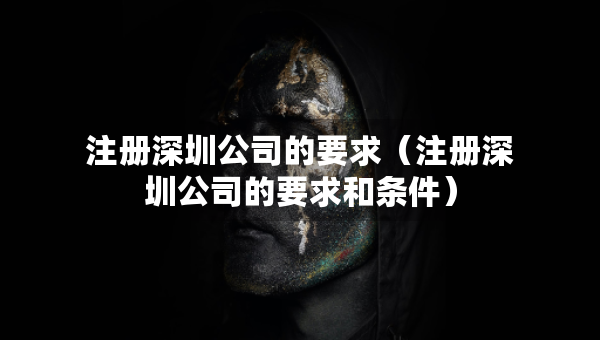 注冊(cè)深圳公司的要求（注冊(cè)深圳公司的要求和條件）