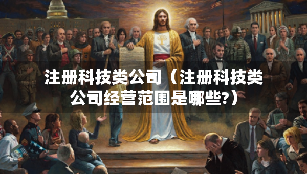 注冊科技類公司（注冊科技類公司經(jīng)營范圍是哪些?）