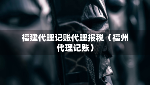福建代理記賬代理報(bào)稅（福州代理記賬）