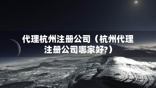 代理杭州注冊公司（杭州代理注冊公司哪家好?）
