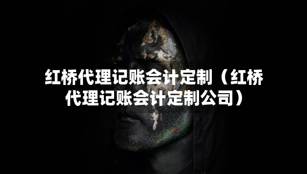紅橋代理記賬會(huì)計(jì)定制（紅橋代理記賬會(huì)計(jì)定制公司）