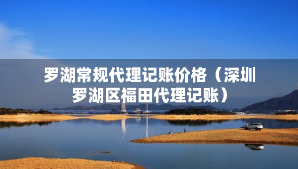 羅湖常規(guī)代理記賬價格（深圳羅湖區(qū)福田代理記賬）