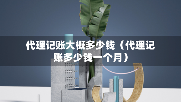代理記賬大概多少錢（代理記賬多少錢一個(gè)月）