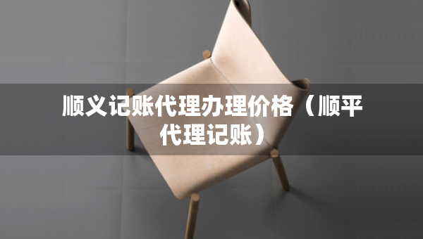 順義記賬代理辦理價格（順平代理記賬）