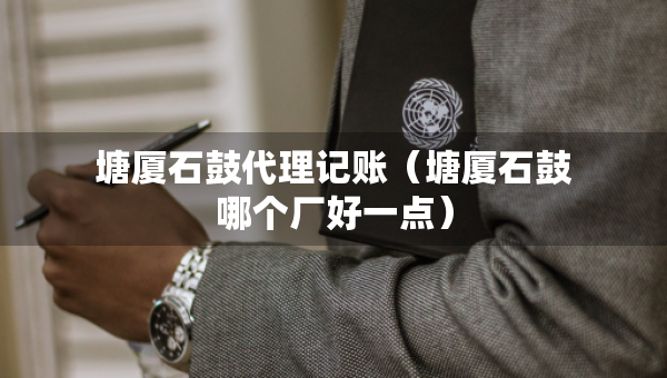 塘廈石鼓代理記賬（塘廈石鼓哪個(gè)廠好一點(diǎn)）