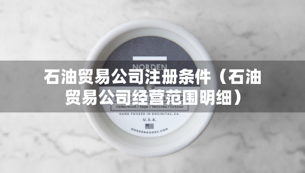 石油貿(mào)易公司注冊條件（石油貿(mào)易公司經(jīng)營范圍明細）