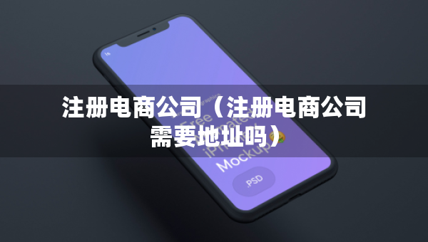 注冊(cè)電商公司（注冊(cè)電商公司需要地址嗎）