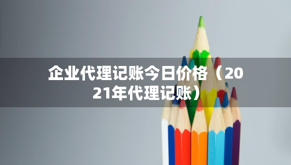 企業(yè)代理記賬今日價(jià)格（2021年代理記賬）