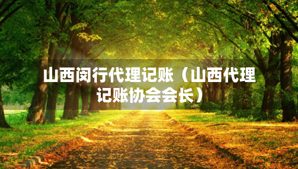 山西閔行代理記賬（山西代理記賬協(xié)會(huì)會(huì)長(zhǎng)）