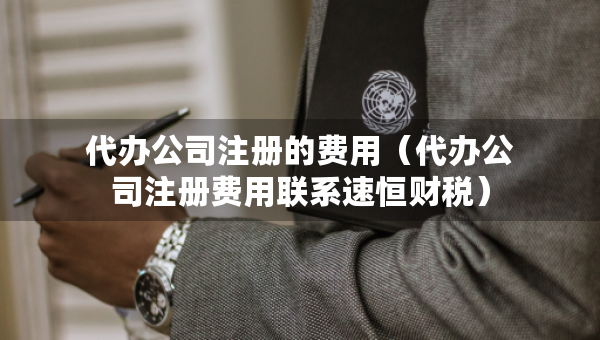 代辦公司注冊的費用（代辦公司注冊費用聯(lián)系速恒財稅）