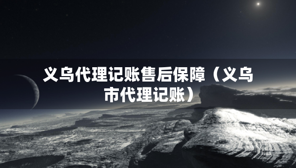 義烏代理記賬售后保障（義烏市代理記賬）