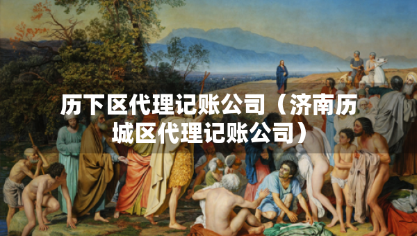歷下區(qū)代理記賬公司（濟南歷城區(qū)代理記賬公司）