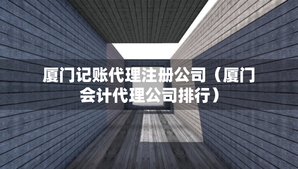 廈門(mén)記賬代理注冊(cè)公司（廈門(mén)會(huì)計(jì)代理公司排行）