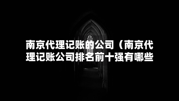 南京代理記賬的公司（南京代理記賬公司排名前十強(qiáng)有哪些）