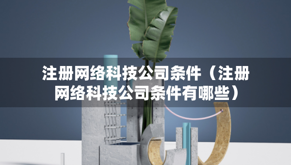 注冊網(wǎng)絡(luò)科技公司條件（注冊網(wǎng)絡(luò)科技公司條件有哪些）