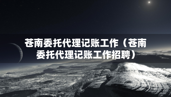 蒼南委托代理記賬工作（蒼南委托代理記賬工作招聘）
