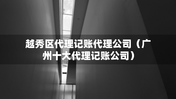 越秀區(qū)代理記賬代理公司（廣州十大代理記賬公司）