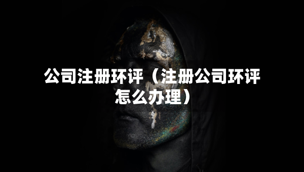 公司注冊(cè)環(huán)評(píng)（注冊(cè)公司環(huán)評(píng)怎么辦理）