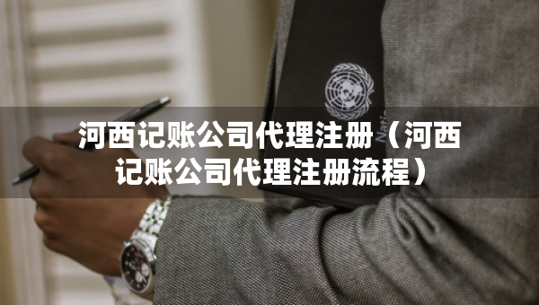 河西記賬公司代理注冊（河西記賬公司代理注冊流程）