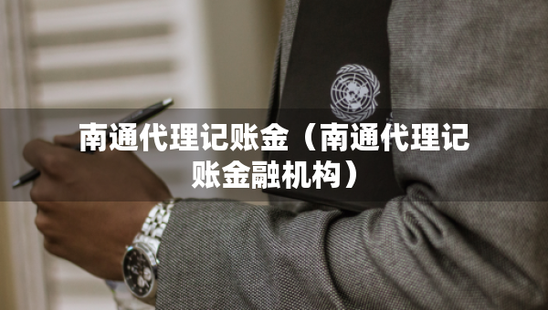 南通代理記賬金（南通代理記賬金融機(jī)構(gòu)）