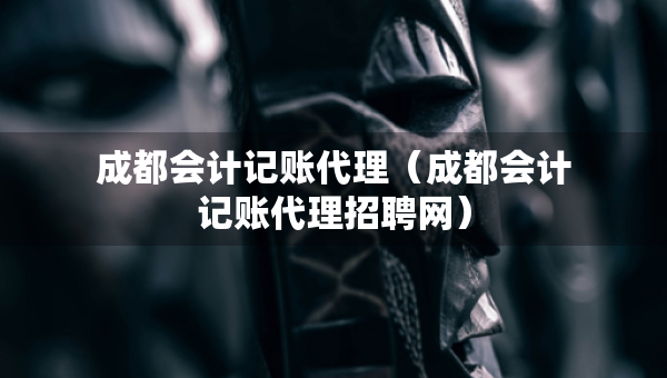 成都會(huì)計(jì)記賬代理(成都會(huì)計(jì)記賬代理招聘網(wǎng)) 成都會(huì)計(jì)記賬代理(成都會(huì)計(jì)記賬代理招聘網(wǎng))