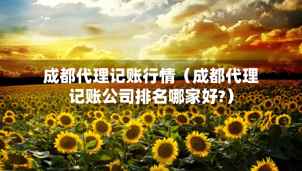 成都代理記賬行情(成都代理記賬公司排名哪家好?) 成都代理記賬行情(成都代理記賬公司排名哪家好?)