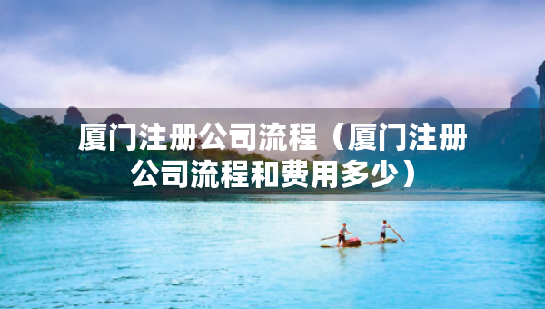 廈門注冊(cè)公司流程（廈門注冊(cè)公司流程和費(fèi)用多少）