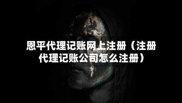 恩平代理記賬網(wǎng)上注冊(注冊代理記賬公司怎么注冊) 恩平代理記賬網(wǎng)上注冊(注冊代理記賬公司怎么注冊)