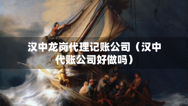 漢中龍崗代理記賬公司（漢中代賬公司好做嗎）