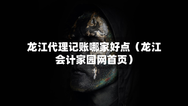 龍江代理記賬哪家好點(diǎn)（龍江會(huì)計(jì)家園網(wǎng)首頁(yè)）