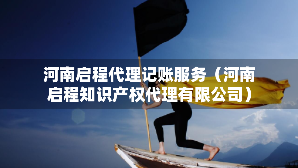 河南啟程代理記賬服務(wù)（河南啟程知識(shí)產(chǎn)權(quán)代理有限公司）