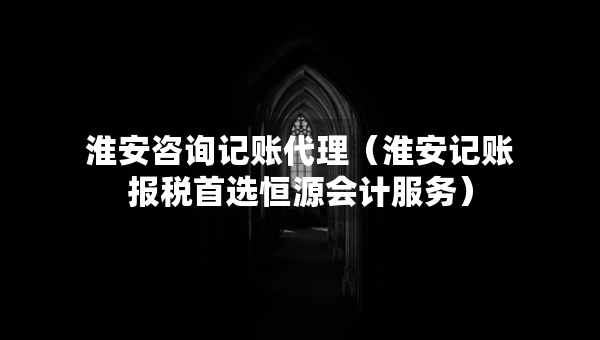 淮安咨詢記賬代理（淮安記賬報(bào)稅首選恒源會(huì)計(jì)服務(wù)）