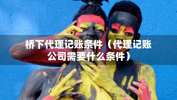 橋下代理記賬條件（代理記賬公司需要什么條件）