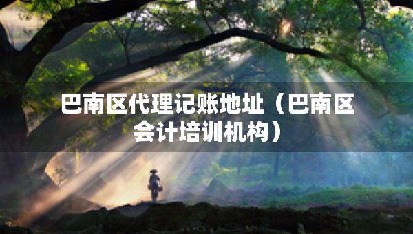 巴南區(qū)代理記賬地址（巴南區(qū)會(huì)計(jì)培訓(xùn)機(jī)構(gòu)）