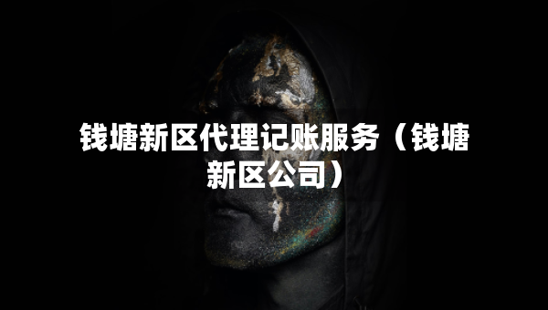 錢塘新區(qū)代理記賬服務(wù)（錢塘新區(qū)公司）