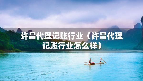 許昌代理記賬行業(yè)（許昌代理記賬行業(yè)怎么樣）