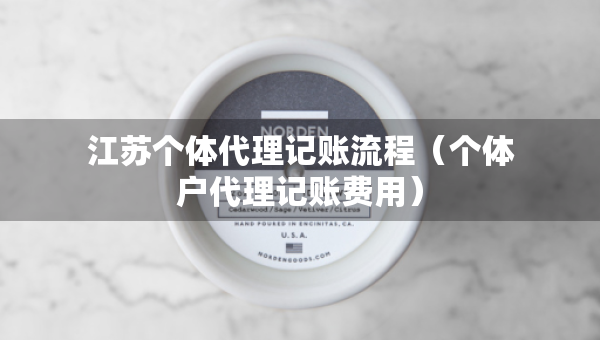 江蘇個(gè)體代理記賬流程（個(gè)體戶代理記賬費(fèi)用）