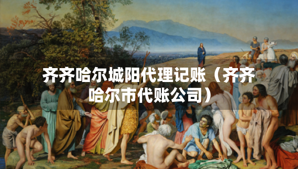 齊齊哈爾城陽(yáng)代理記賬（齊齊哈爾市代賬公司）