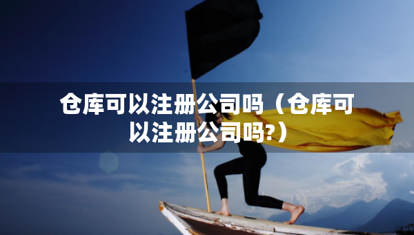 倉庫可以注冊(cè)公司嗎(倉庫可以注冊(cè)公司嗎?) 倉庫可以注冊(cè)公司嗎(倉庫可以注冊(cè)公司嗎?)